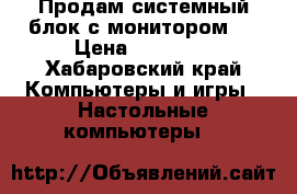 Продам системный блок с монитором.  › Цена ­ 15 000 - Хабаровский край Компьютеры и игры » Настольные компьютеры   